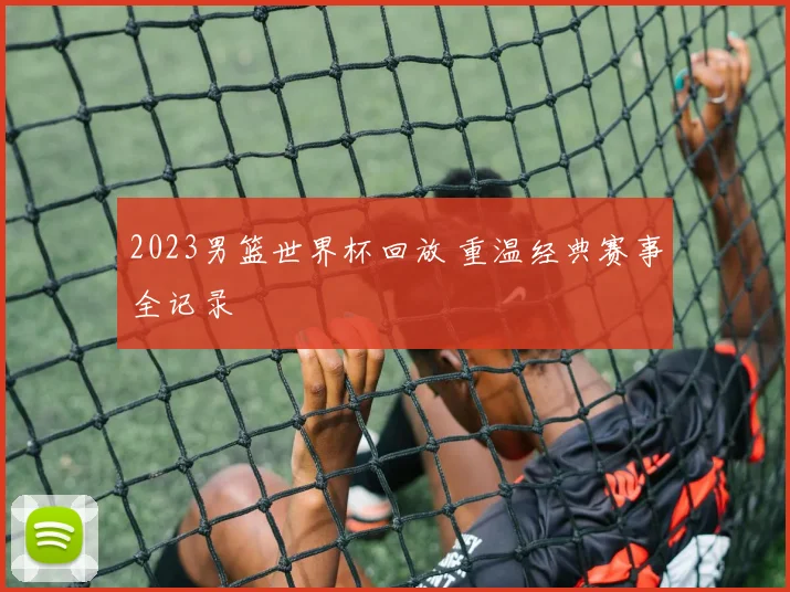 2023男篮世界杯回放 重温经典赛事全记录