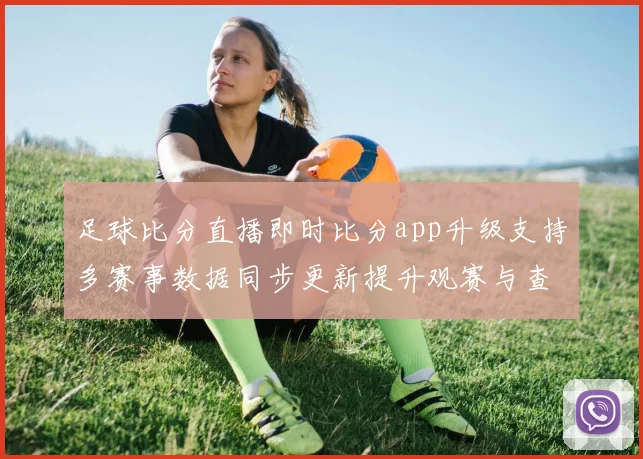 足球比分直播即时比分app升级支持多赛事数据同步更新提升观赛与查询效率