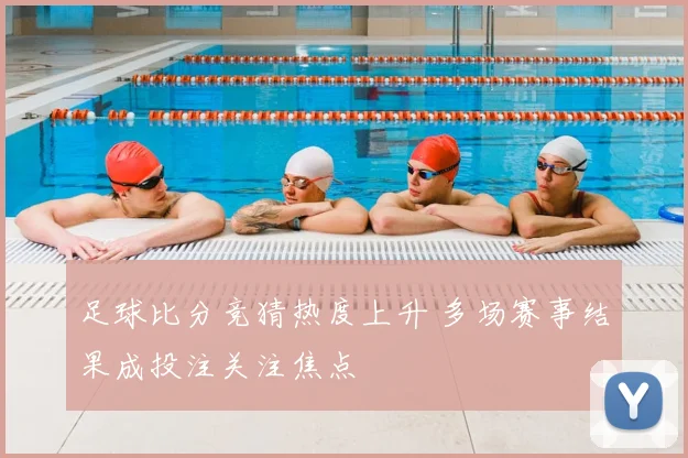足球比分竞猜热度上升 多场赛事结果成投注关注焦点