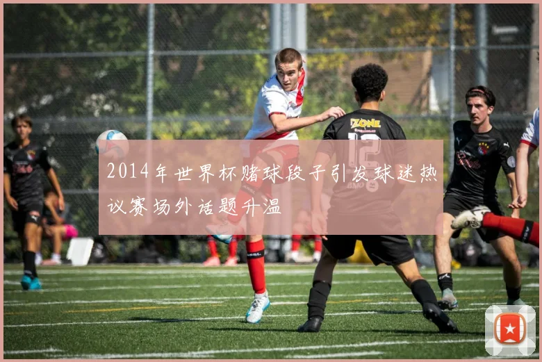 2014年世界杯赌球段子引发球迷热议赛场外话题升温