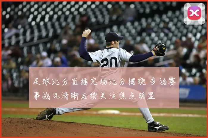 足球比分直播完场比分揭晓 多场赛事战况清晰后续关注焦点明显