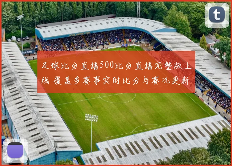足球比分直播500比分直播完整版上线 覆盖多赛事实时比分与赛况更新