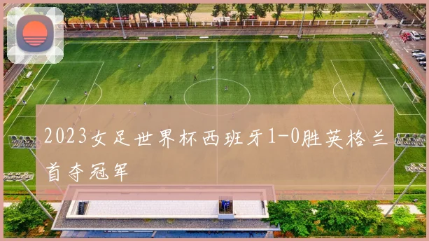 2023女足世界杯西班牙1-0胜英格兰首夺冠军