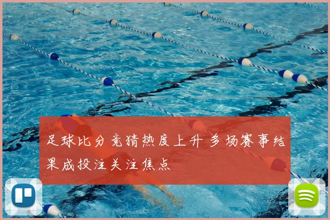 足球比分竞猜热度上升 多场赛事结果成投注关注焦点