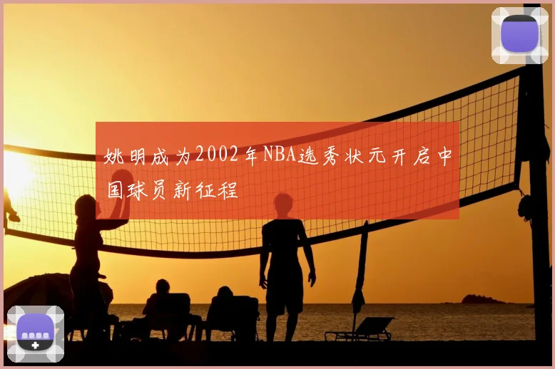 姚明成为2002年NBA选秀状元开启中国球员新征程
