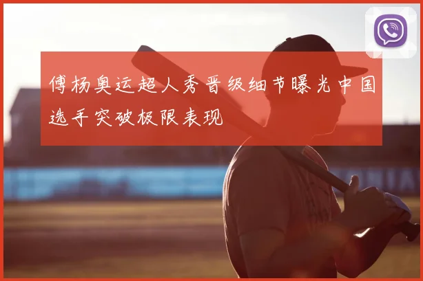 傅杨奥运超人秀晋级细节曝光中国选手突破极限表现