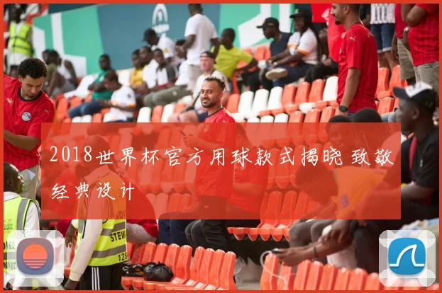 2018世界杯官方用球款式揭晓 致敬经典设计