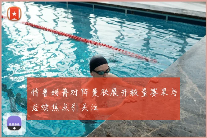 特鲁姆普对阵曼联展开较量赛果与后续焦点引关注