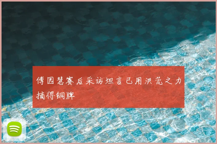 傅园慧赛后采访坦言已用洪荒之力摘得铜牌