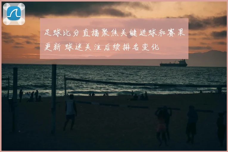 足球比分直播聚焦关键进球和赛果更新 球迷关注后续排名变化