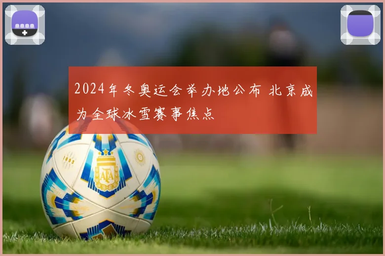 2024年冬奥运会举办地公布 北京成为全球冰雪赛事焦点