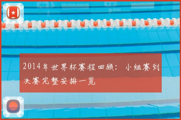 2014年世界杯赛程回顾：小组赛到决赛完整安排一览