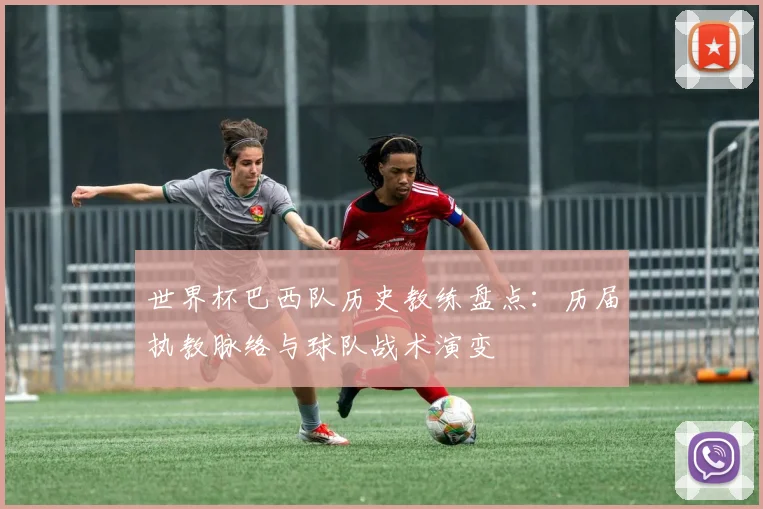 世界杯巴西队历史教练盘点：历届执教脉络与球队战术演变