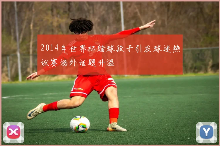 2014年世界杯赌球段子引发球迷热议赛场外话题升温