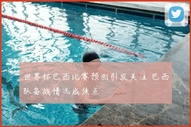 世界杯巴西比赛预测引发关注 巴西队备战情况成焦点