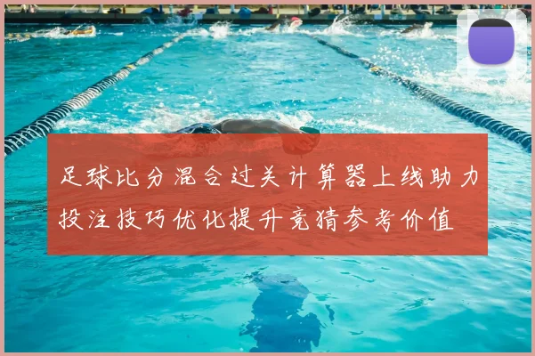 足球比分混合过关计算器上线助力投注技巧优化提升竞猜参考价值