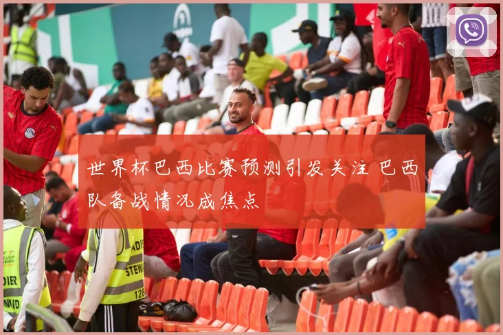 世界杯巴西比赛预测引发关注 巴西队备战情况成焦点