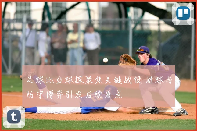 足球比分球探聚焦关键战役 进球与防守博弈引发后续看点