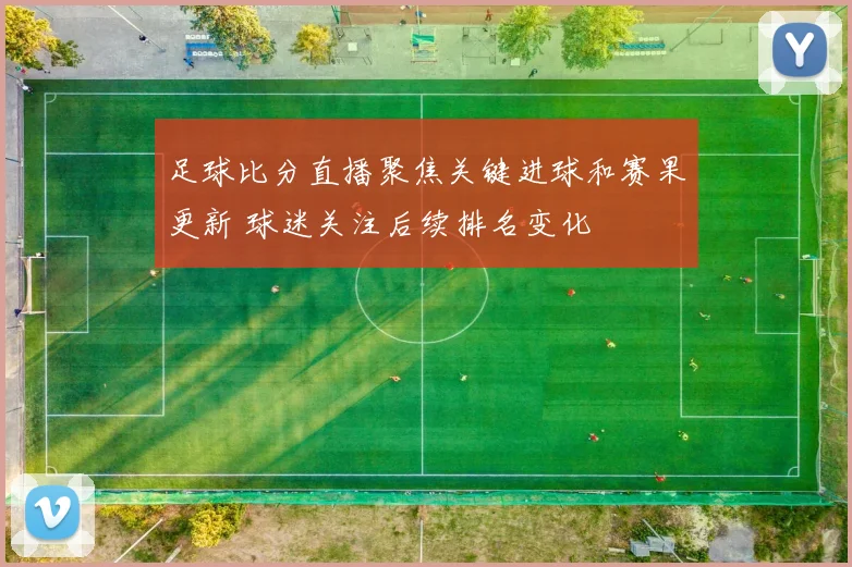足球比分直播聚焦关键进球和赛果更新 球迷关注后续排名变化