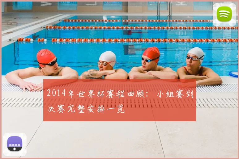 2014年世界杯赛程回顾：小组赛到决赛完整安排一览