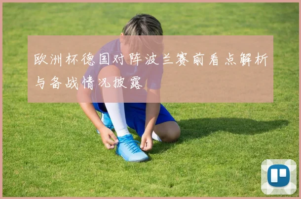 欧洲杯德国对阵波兰赛前看点解析与备战情况披露