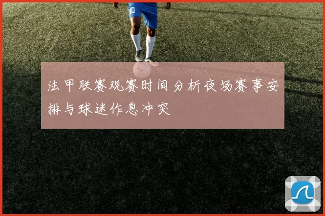 法甲联赛观赛时间分析夜场赛事安排与球迷作息冲突