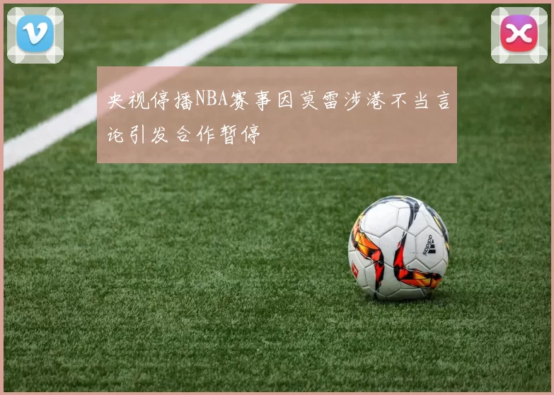 央视停播NBA赛事因莫雷涉港不当言论引发合作暂停