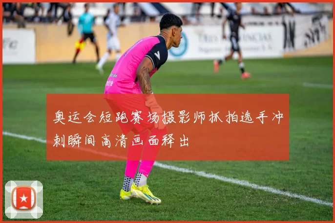 奥运会短跑赛场摄影师抓拍选手冲刺瞬间高清画面释出