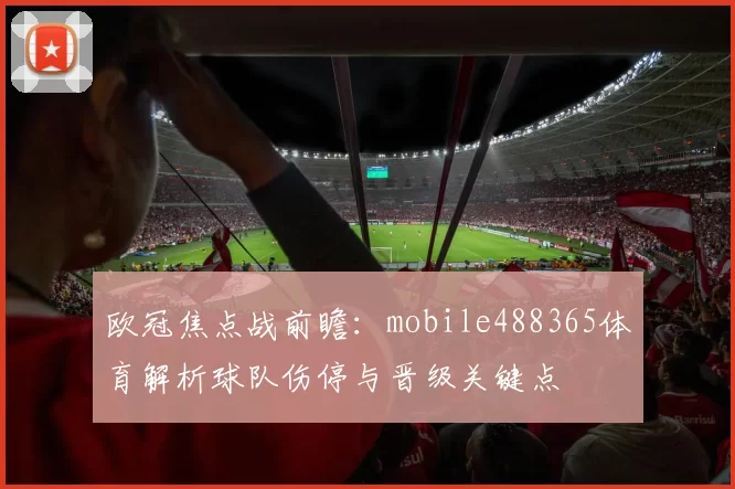 欧冠焦点战前瞻：mobile488365体育解析球队伤停与晋级关键点