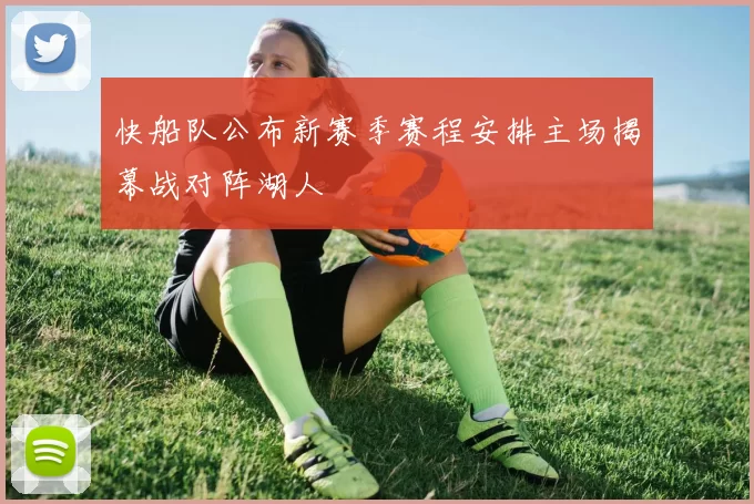 快船队公布新赛季赛程安排主场揭幕战对阵湖人