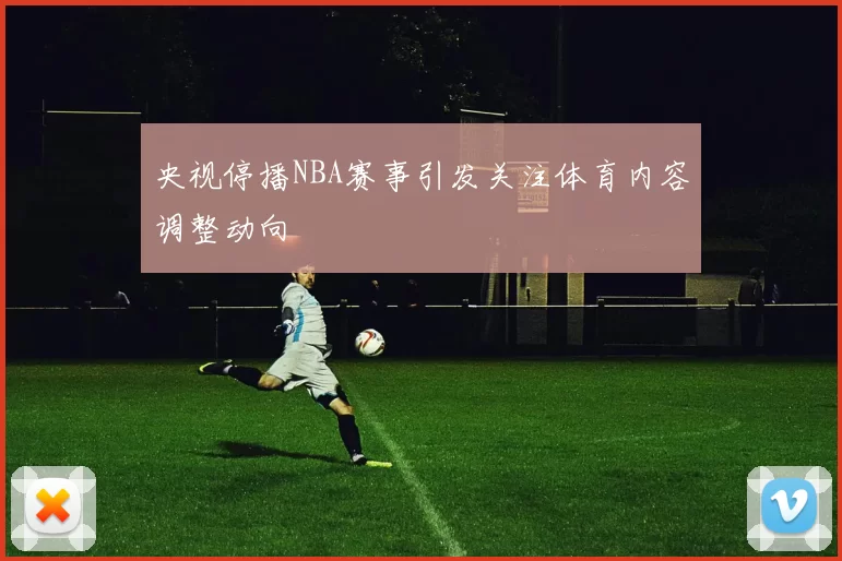 央视停播NBA赛事引发关注体育内容调整动向