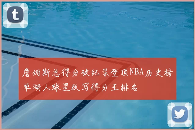 詹姆斯总得分破纪录登顶NBA历史榜单湖人球星改写得分王排名
