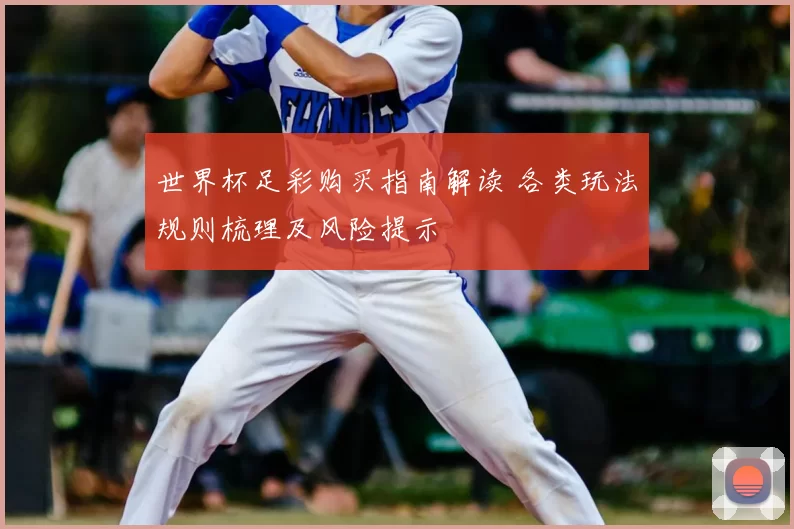 世界杯足彩购买指南解读 各类玩法规则梳理及风险提示