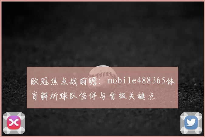 欧冠焦点战前瞻：mobile488365体育解析球队伤停与晋级关键点