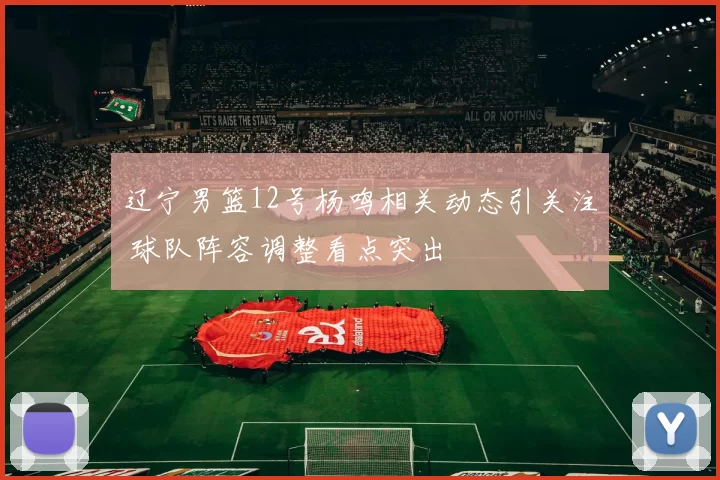 辽宁男篮12号杨鸣相关动态引关注 球队阵容调整看点突出