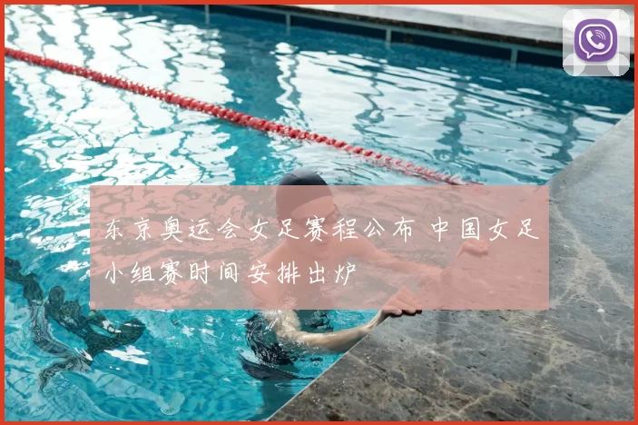 东京奥运会女足赛程公布 中国女足小组赛时间安排出炉