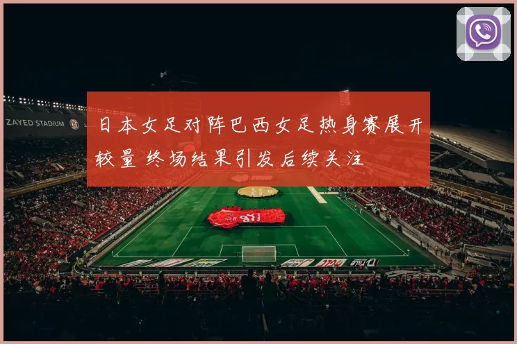 日本女足对阵巴西女足热身赛展开较量 终场结果引发后续关注