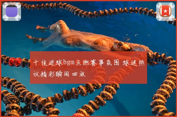 十佳进球bgm点燃赛事氛围 球迷热议精彩瞬间回放
