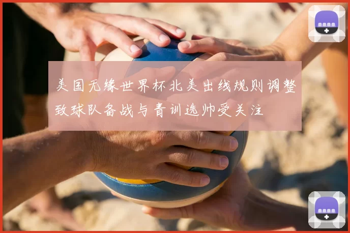 美国无缘世界杯北美出线规则调整致球队备战与青训选帅受关注