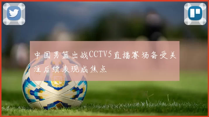 中国男篮出战CCTV5直播赛场备受关注后续表现成焦点