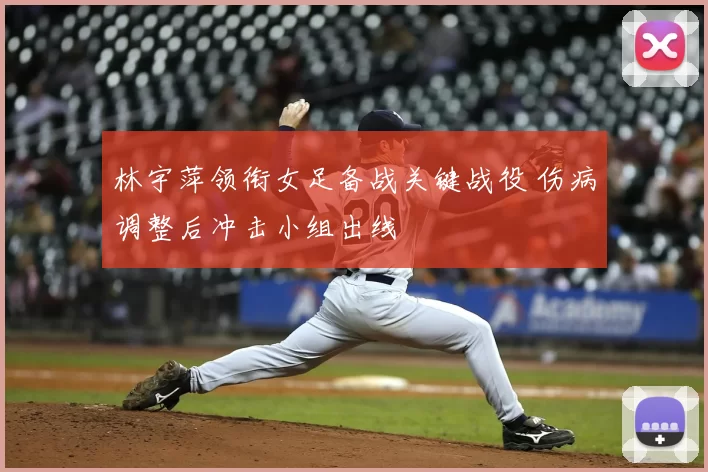 林宇萍领衔女足备战关键战役 伤病调整后冲击小组出线