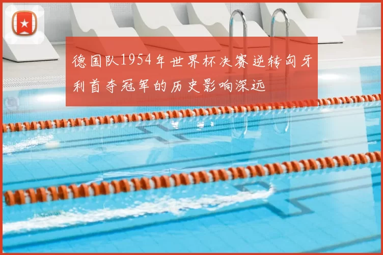 德国队1954年世界杯决赛逆转匈牙利首夺冠军的历史影响深远