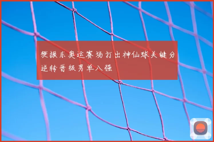 樊振东奥运赛场打出神仙球关键分逆转晋级男单八强