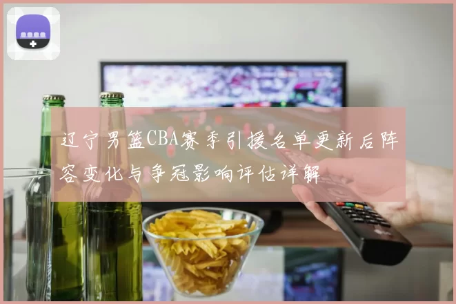 辽宁男篮CBA赛季引援名单更新后阵容变化与争冠影响评估详解