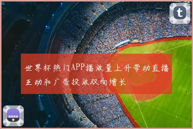 世界杯热门APP播放量上升带动直播互动和广告投放双向增长