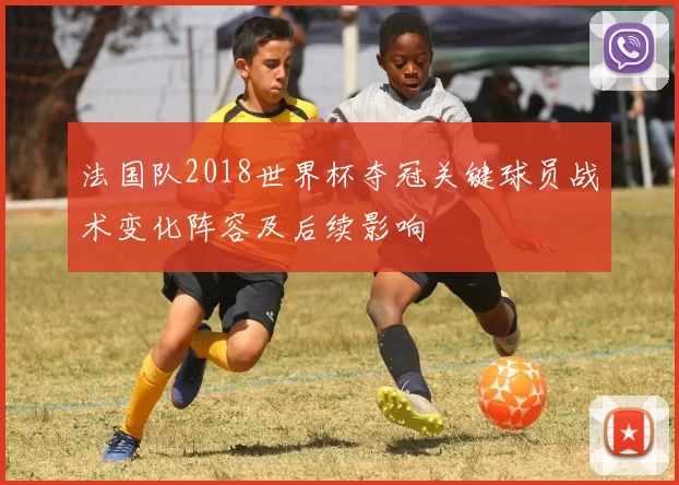 法国队2018世界杯夺冠关键球员战术变化阵容及后续影响