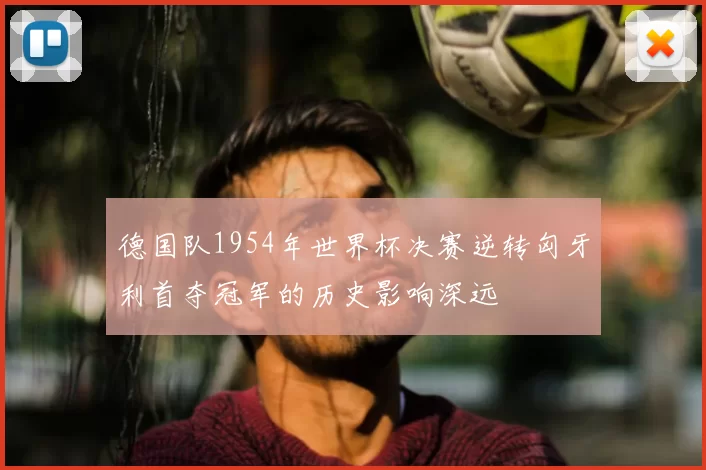德国队1954年世界杯决赛逆转匈牙利首夺冠军的历史影响深远