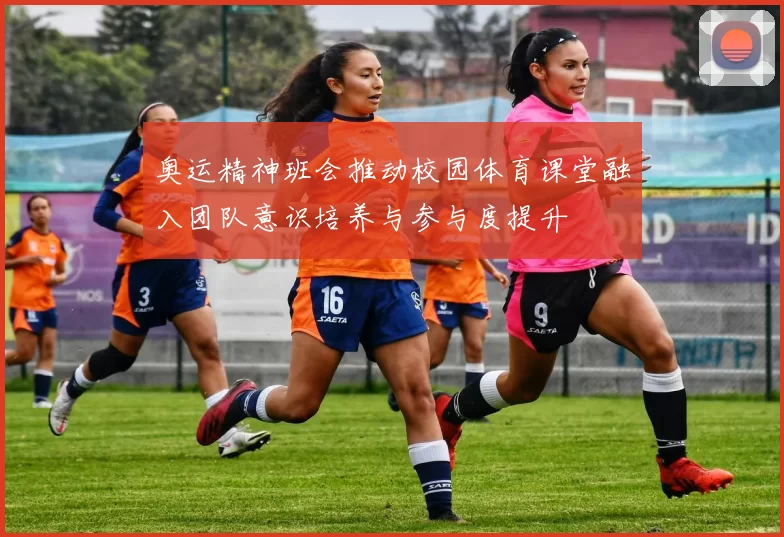 奥运精神班会推动校园体育课堂融入团队意识培养与参与度提升