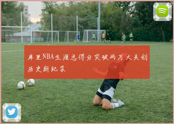 库里NBA生涯总得分突破两万大关创历史新纪录