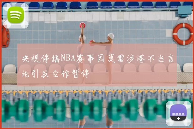 央视停播NBA赛事因莫雷涉港不当言论引发合作暂停